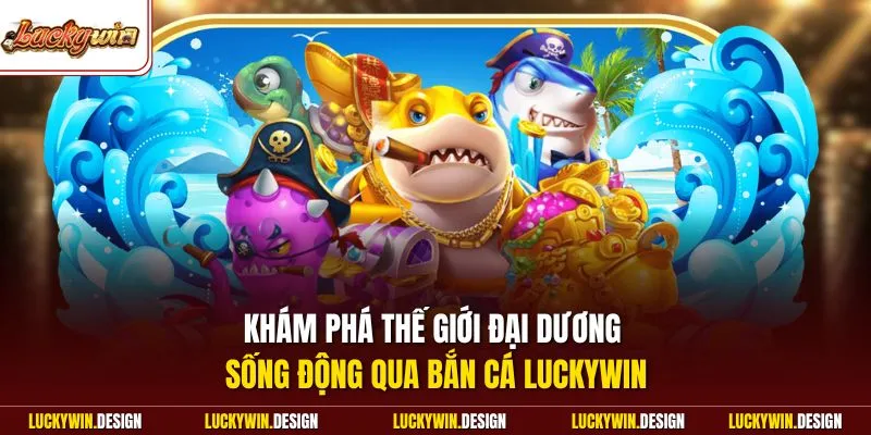 Khám phá thế giới đại dương sống động qua bắn cá LUCKYWIN