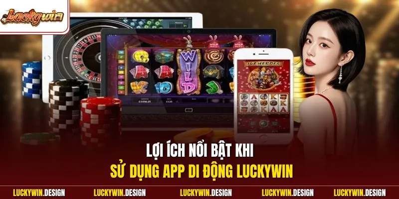 Lợi ích nổi bật khi sử dụng app di động LUCKYWIN