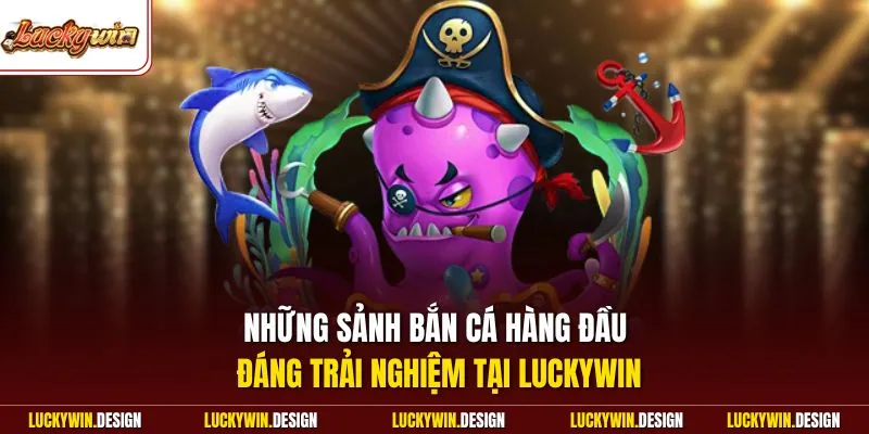 Những sảnh bắn cá hàng đầu đáng trải nghiệm tại LUCKYWIN