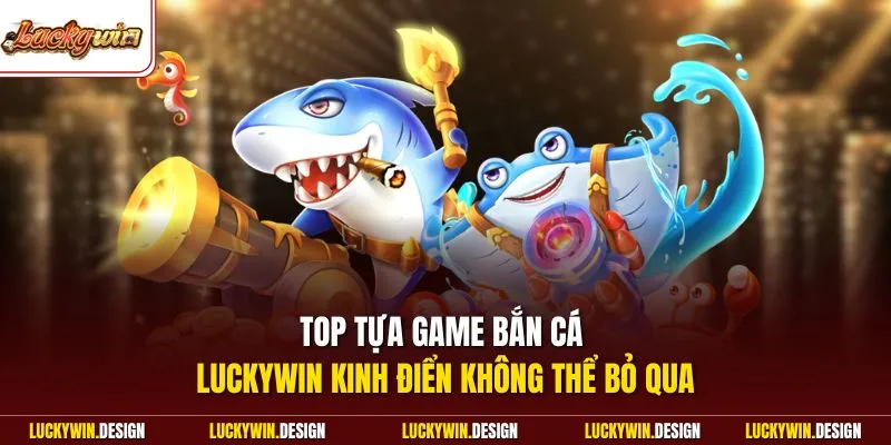 Top tựa game bắn cá LUCKYWIN kinh điển không thể bỏ qua